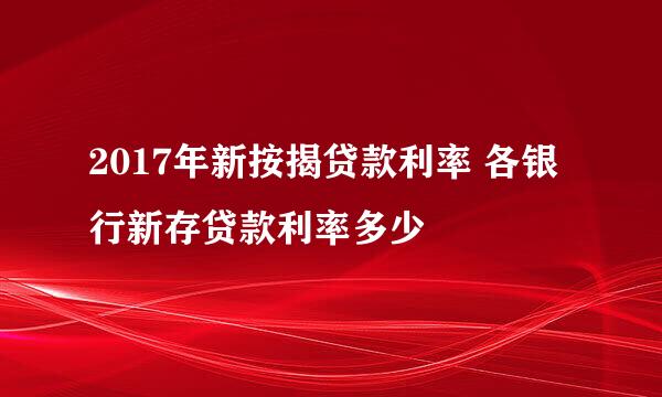 2017年新按揭贷款利率 各银行新存贷款利率多少