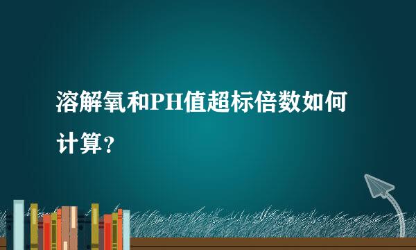 溶解氧和PH值超标倍数如何计算？