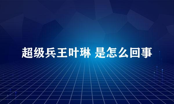 超级兵王叶琳 是怎么回事