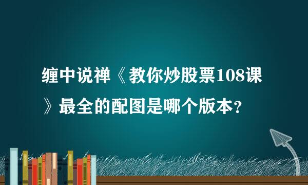 缠中说禅《教你炒股票108课》最全的配图是哪个版本？