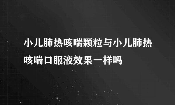 小儿肺热咳喘颗粒与小儿肺热咳喘口服液效果一样吗