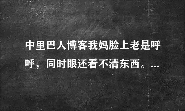 中里巴人博客我妈脸上老是呼呼，同时眼还看不清东西。晚上睡觉又时感觉有痰堵住，感觉就和过去了差不多 谢