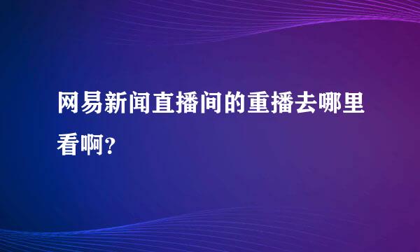 网易新闻直播间的重播去哪里看啊？