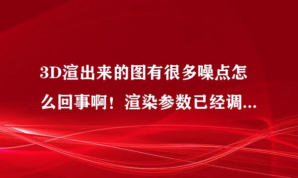 3D渲出来的图有很多噪点怎么回事啊！渲染参数已经调的很高了！灯光细分调到25了！急！请大家帮帮忙！