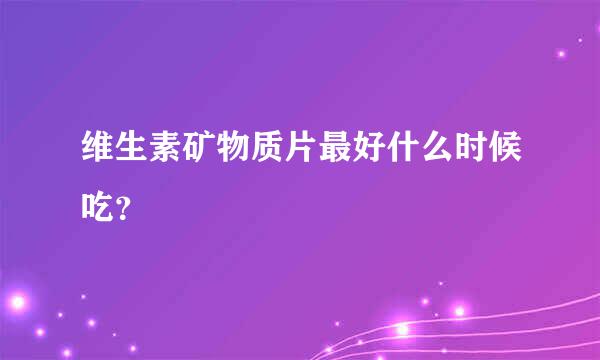 维生素矿物质片最好什么时候吃？