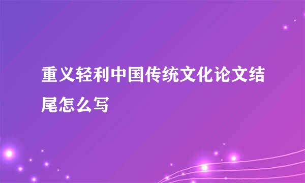 重义轻利中国传统文化论文结尾怎么写