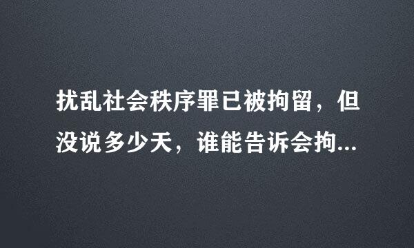 扰乱社会秩序罪已被拘留，但没说多少天，谁能告诉会拘留多少天啊？