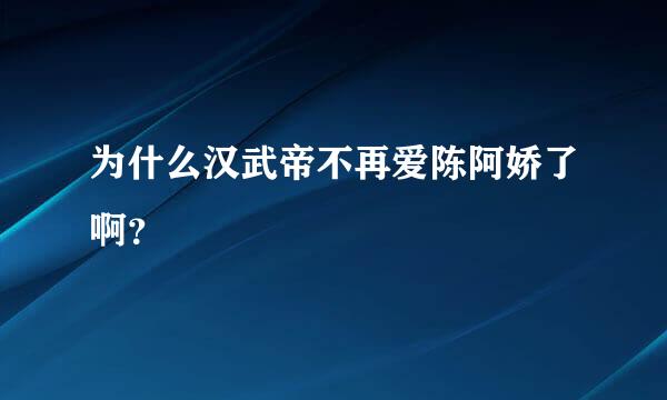 为什么汉武帝不再爱陈阿娇了啊？