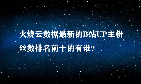 火烧云数据最新的B站UP主粉丝数排名前十的有谁？