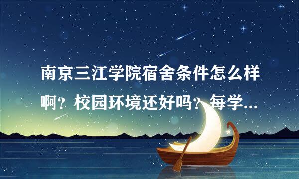 南京三江学院宿舍条件怎么样啊？校园环境还好吗？每学期学费是多少啊？