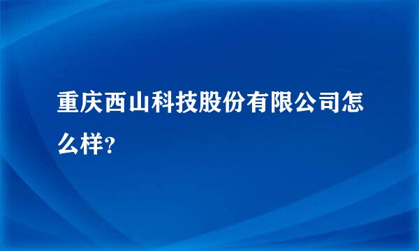 重庆西山科技股份有限公司怎么样？