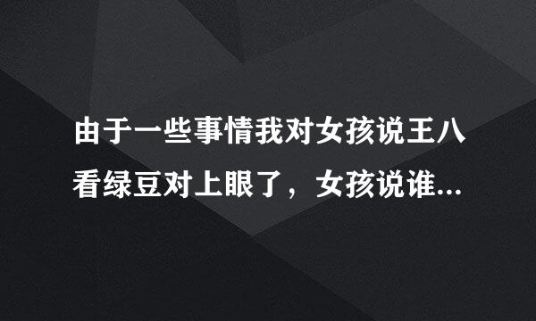 由于一些事情我对女孩说王八看绿豆对上眼了，女孩说谁跟谁对上眼了，她说这话是啥意思？我该怎么回她？