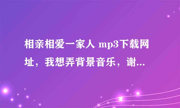 相亲相爱一家人 mp3下载网址，我想弄背景音乐，谢谢。 10分，谢谢。