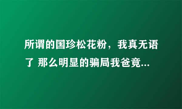 所谓的国珍松花粉，我真无语了 那么明显的骗局我爸竟然还相信 而且还去开什么鬼会。