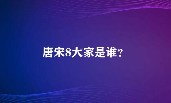 唐宋8大家是谁？