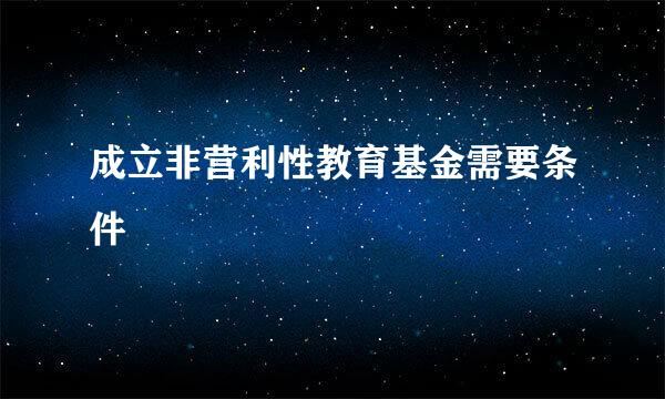 成立非营利性教育基金需要条件