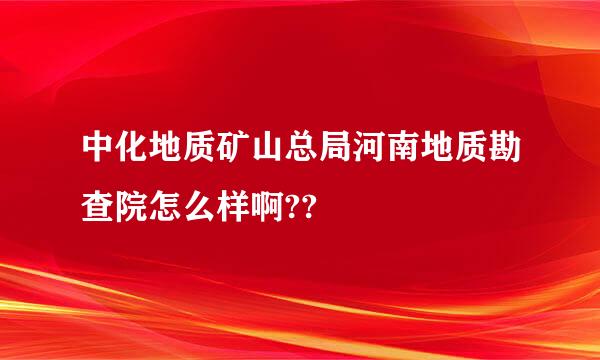 中化地质矿山总局河南地质勘查院怎么样啊??