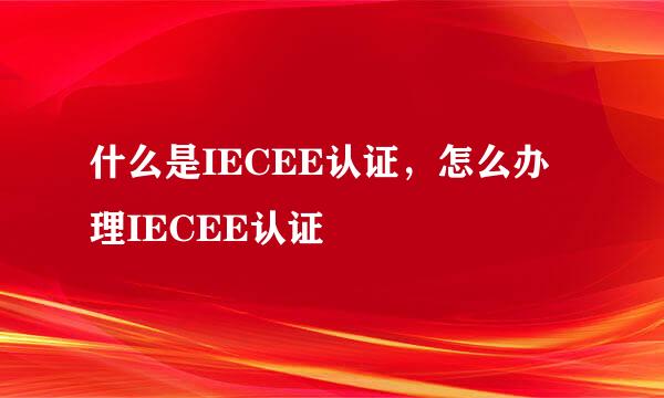 什么是IECEE认证，怎么办理IECEE认证