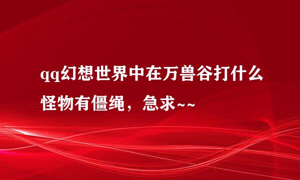 qq幻想世界中在万兽谷打什么怪物有僵绳，急求~~