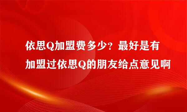 依思Q加盟费多少？最好是有加盟过依思Q的朋友给点意见啊