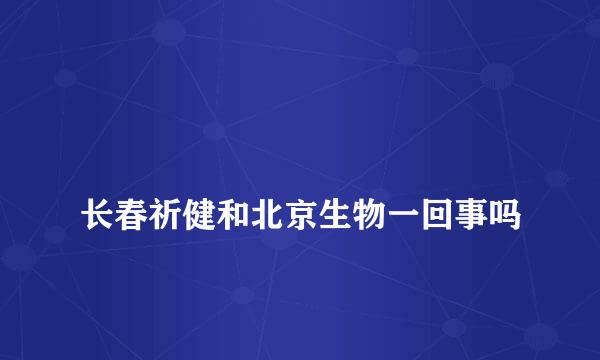 
长春祈健和北京生物一回事吗
