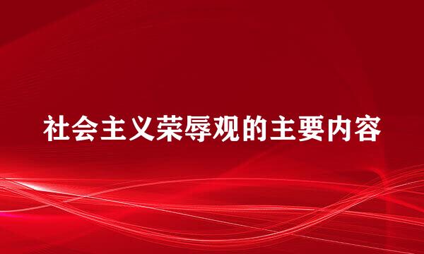 社会主义荣辱观的主要内容