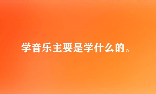 学音乐主要是学什么的。