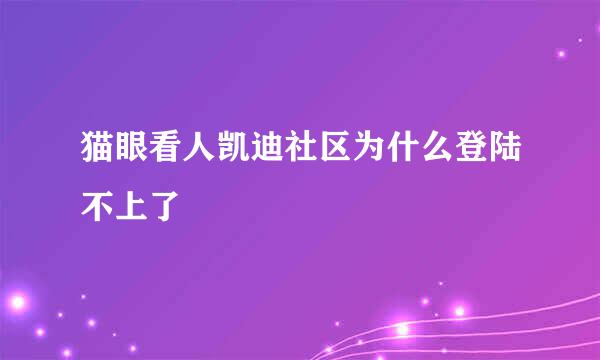 猫眼看人凯迪社区为什么登陆不上了