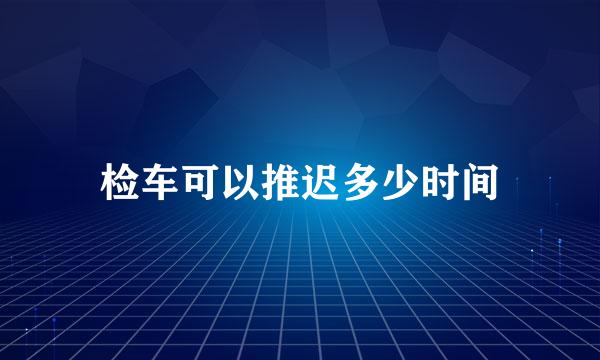 检车可以推迟多少时间