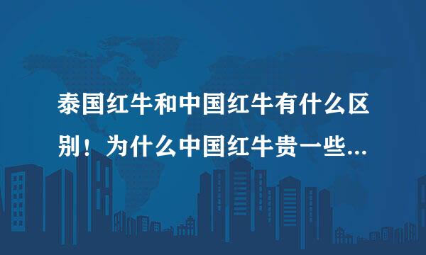 泰国红牛和中国红牛有什么区别！为什么中国红牛贵一些……哪个好一些