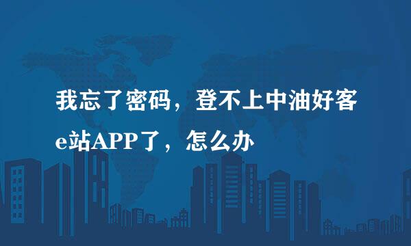 我忘了密码，登不上中油好客e站APP了，怎么办