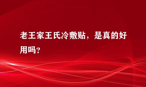 老王家王氏冷敷贴，是真的好用吗？