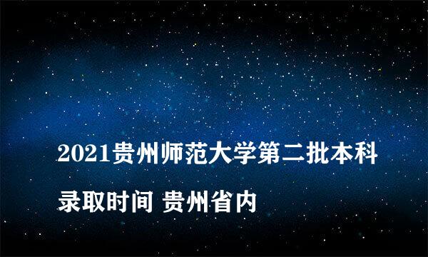 
2021贵州师范大学第二批本科录取时间 贵州省内
