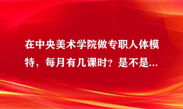 在中央美术学院做专职人体模特，每月有几课时？是不是每月都有课？一月有多少钱？