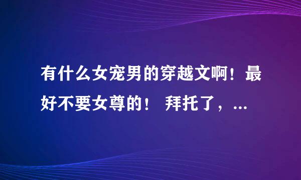 有什么女宠男的穿越文啊！最好不要女尊的！ 拜托了，真的很需要啊！