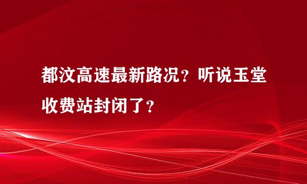 都汶高速最新路况？听说玉堂收费站封闭了？