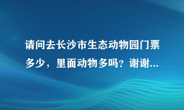 请问去长沙市生态动物园门票多少，里面动物多吗？谢谢详细回答