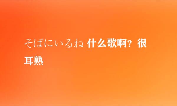 そばにいるね 什么歌啊？很耳熟