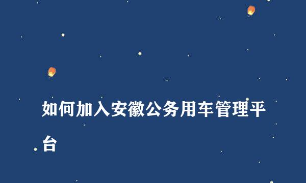 
如何加入安徽公务用车管理平台
