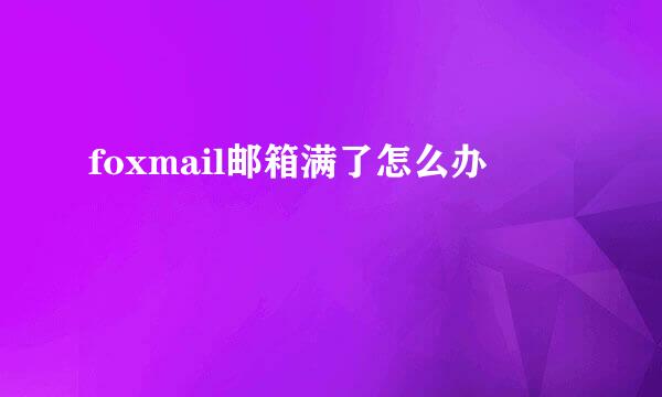 foxmail邮箱满了怎么办