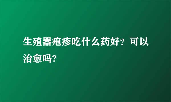 生殖器疱疹吃什么药好？可以治愈吗?