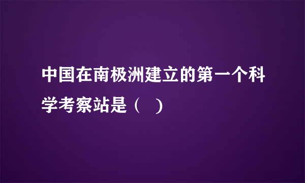 中国在南极洲建立的第一个科学考察站是（  )