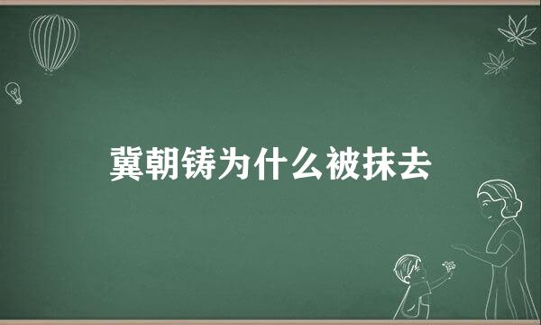 冀朝铸为什么被抹去