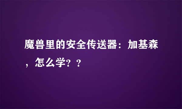 魔兽里的安全传送器：加基森，怎么学？？