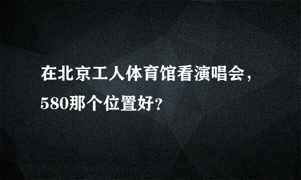 在北京工人体育馆看演唱会，580那个位置好？