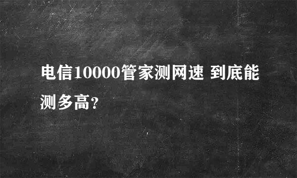 电信10000管家测网速 到底能测多高？