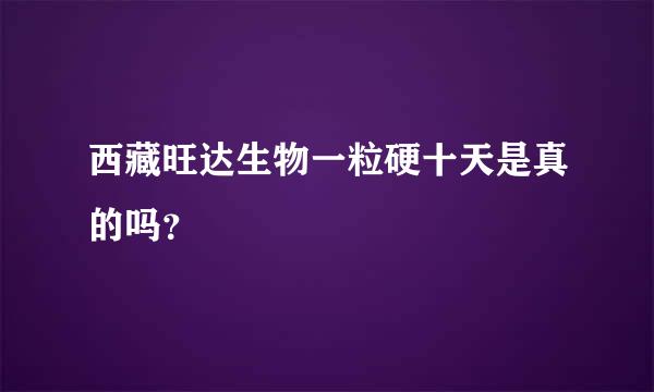 西藏旺达生物一粒硬十天是真的吗？