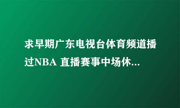 求早期广东电视台体育频道播过NBA 直播赛事中场休息1只mtv内容1队摇滚乐队肥仔们系一间大屋停车场玩变身