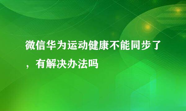 微信华为运动健康不能同步了，有解决办法吗