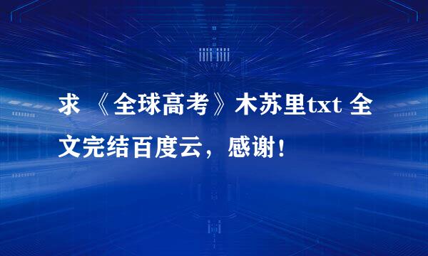 求 《全球高考》木苏里txt 全文完结百度云，感谢！